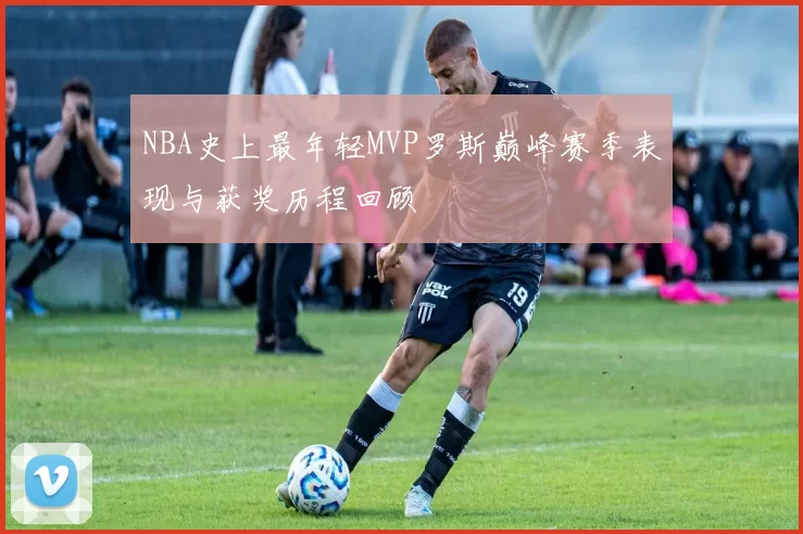 NBA史上最年轻MVP罗斯巅峰赛季表现与获奖历程回顾