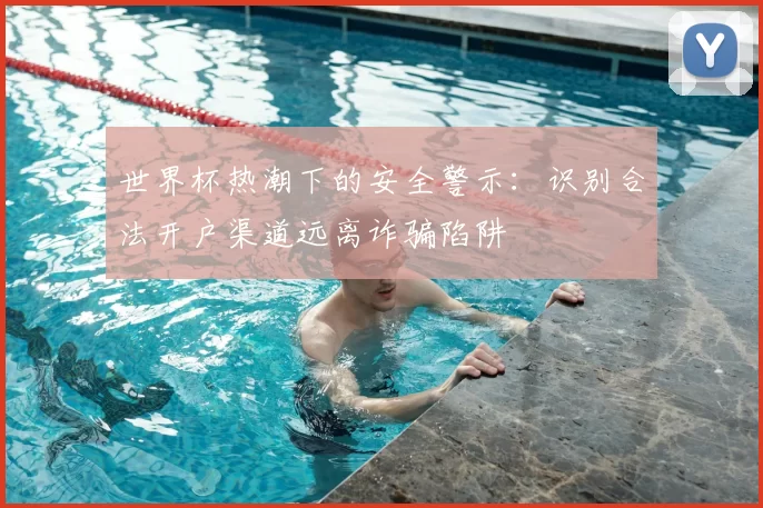 世界杯热潮下的安全警示：识别合法开户渠道远离诈骗陷阱