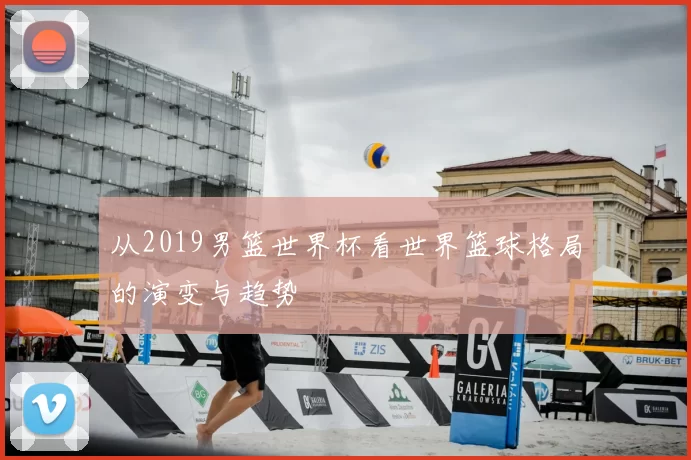 从2019男篮世界杯看世界篮球格局的演变与趋势