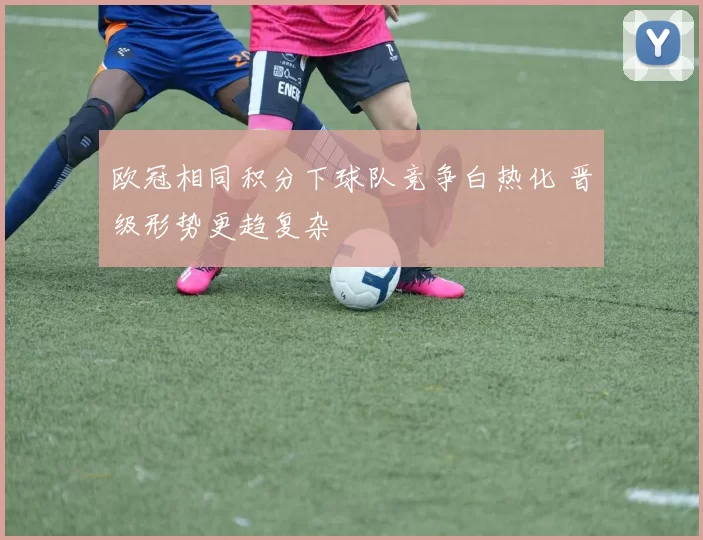 欧冠相同积分下球队竞争白热化 晋级形势更趋复杂