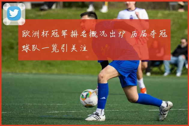 欧洲杯冠军排名概况出炉 历届夺冠球队一览引关注