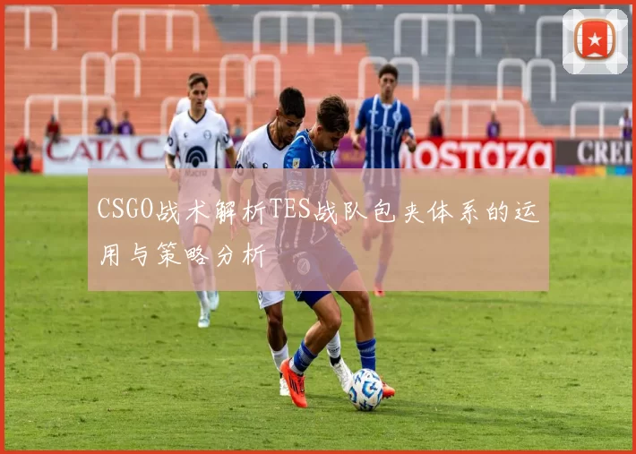 CSGO战术解析TES战队包夹体系的运用与策略分析