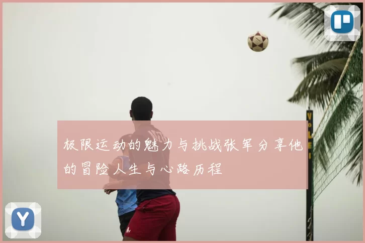 极限运动的魅力与挑战张军分享他的冒险人生与心路历程