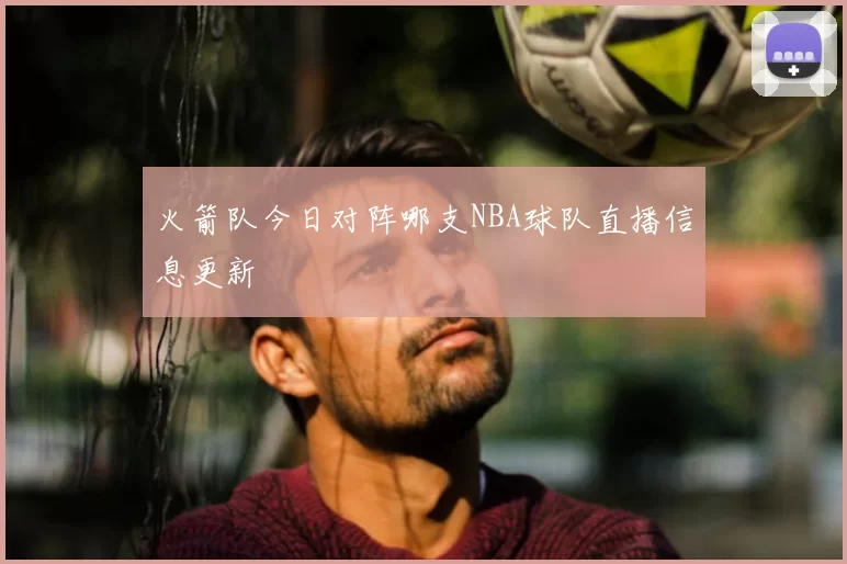 火箭队今日对阵哪支NBA球队直播信息更新