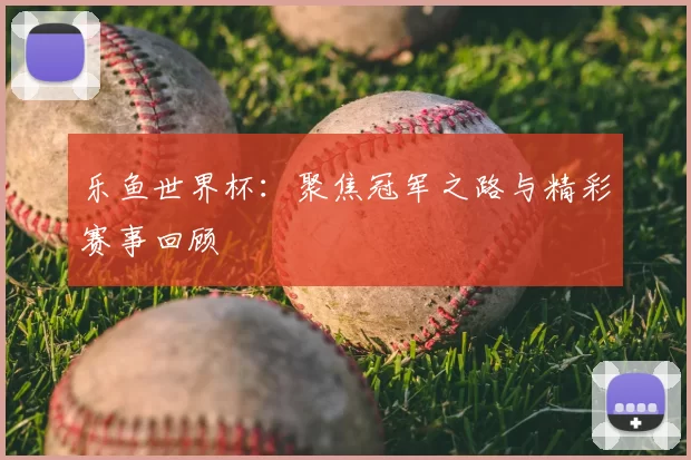 乐鱼世界杯:聚焦冠军之路与精彩赛事回顾
