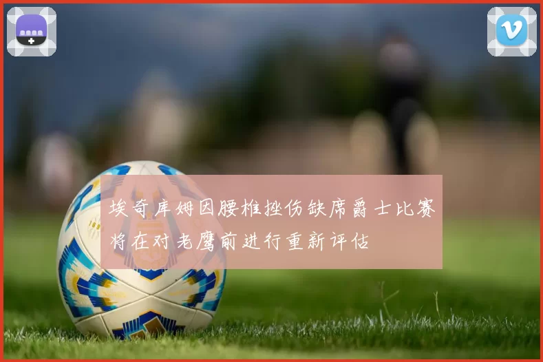 埃奇库姆因腰椎挫伤缺席爵士比赛将在对老鹰前进行重新评估