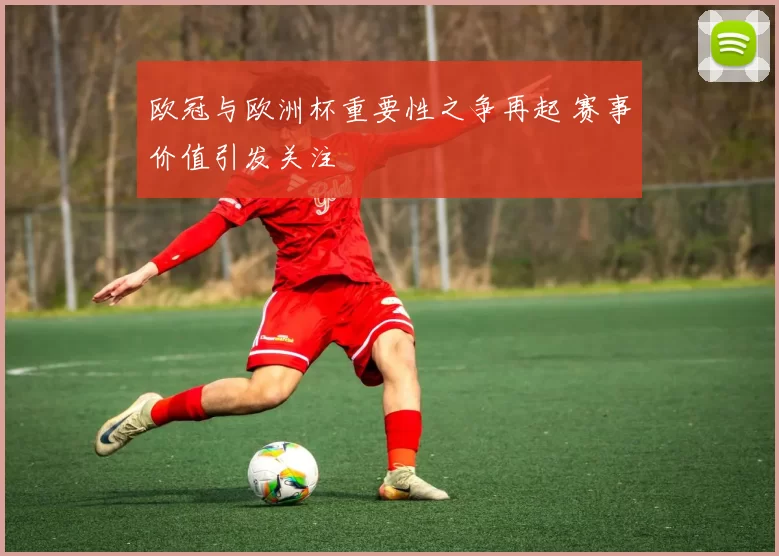 欧冠与欧洲杯重要性之争再起 赛事价值引发关注