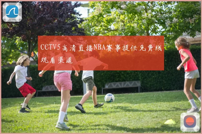 CCTV5高清直播NBA赛事提供免费线观看渠道