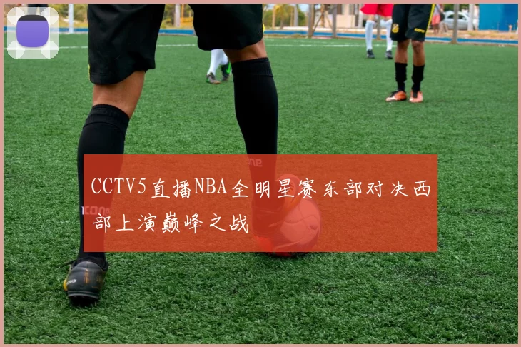 CCTV5直播NBA全明星赛东部对决西部上演巅峰之战