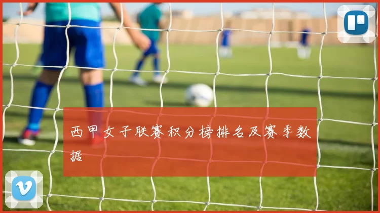 西甲女子联赛积分榜排名及赛季数据