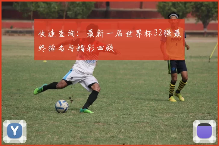 快速查询：最新一届世界杯32强最终排名与精彩回顾