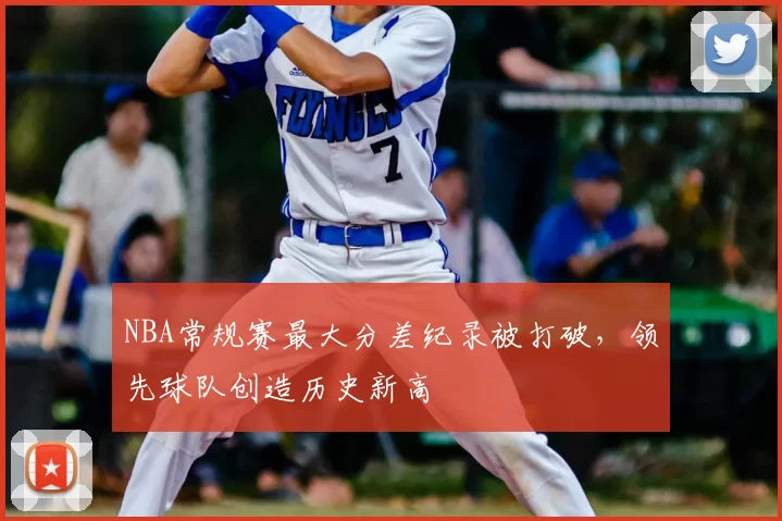 NBA常规赛最大分差纪录被打破，领先球队创造历史新高