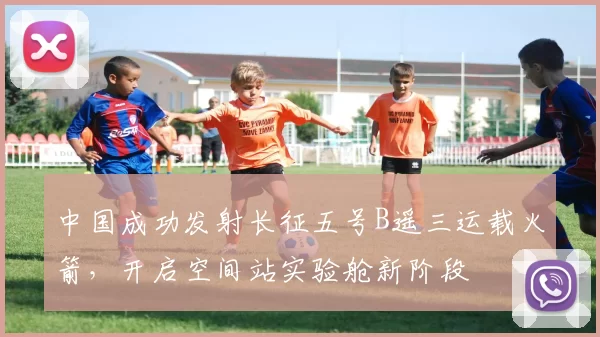 中国成功发射长征五号B遥三运载火箭,开启空间站实验舱新阶段