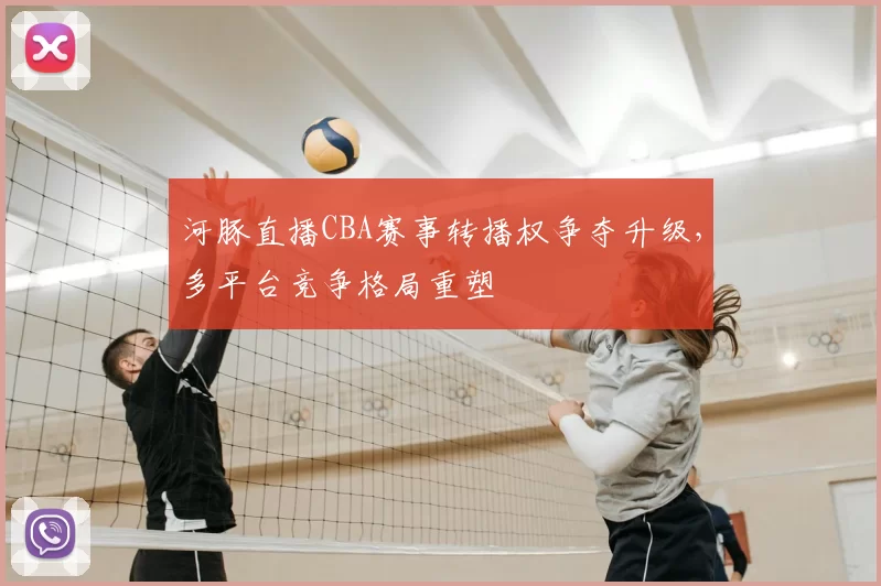 河豚直播CBA赛事转播权争夺升级，多平台竞争格局重塑