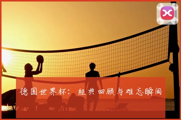 德国世界杯:经典回顾与难忘瞬间