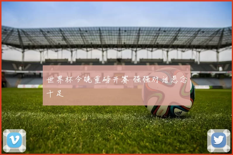 世界杯今晚重磅开赛 强强对话悬念十足