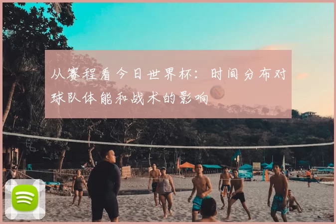 从赛程看今日世界杯：时间分布对球队体能和战术的影响