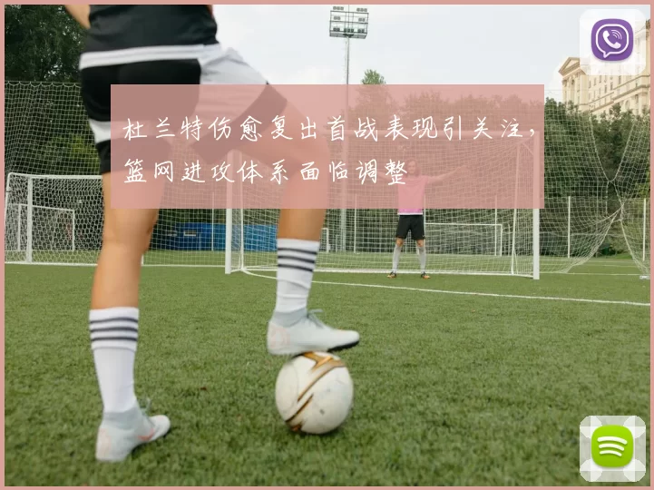 杜兰特伤愈复出首战表现引关注,篮网进攻体系面临调整
