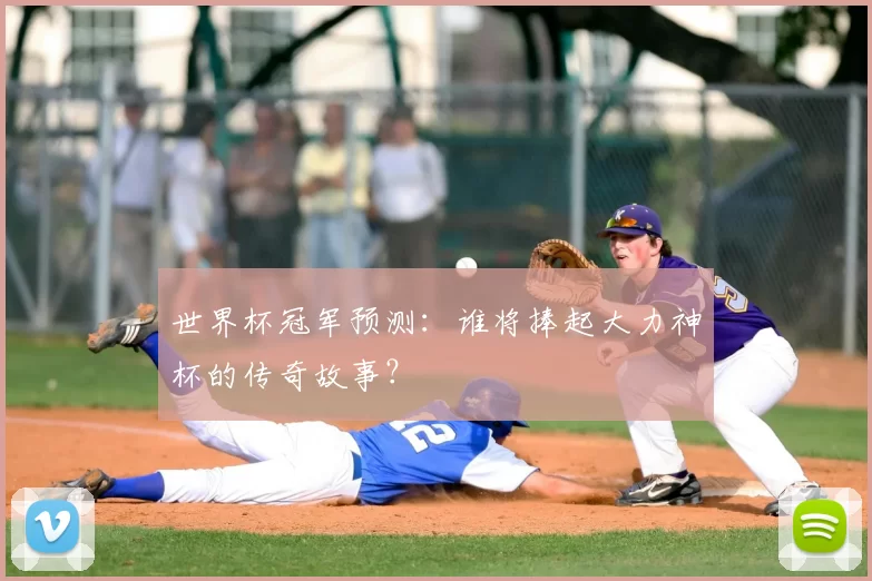 世界杯冠军预测：谁将捧起大力神杯的传奇故事？