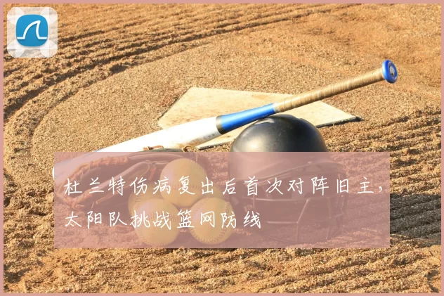 杜兰特伤病复出后首次对阵旧主,太阳队挑战篮网防线