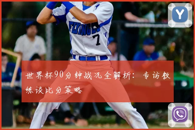 世界杯90分钟战况全解析：专访教练谈比分策略