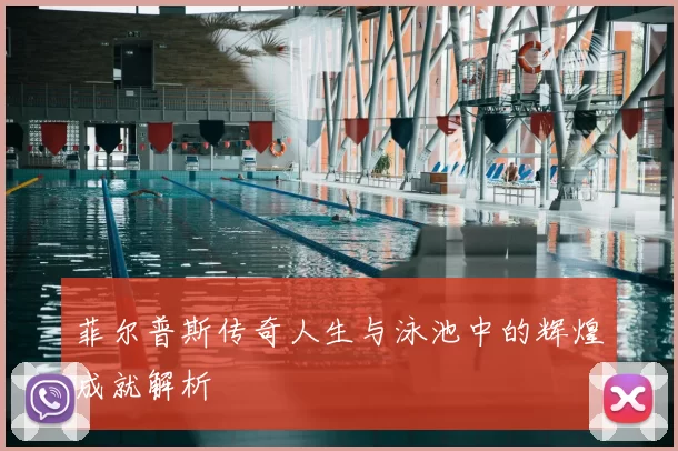 菲尔普斯传奇人生与泳池中的辉煌成就解析