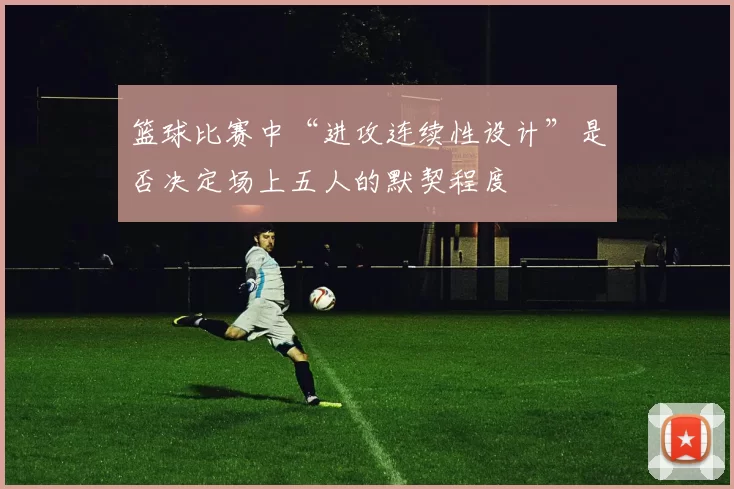 篮球比赛中“进攻连续性设计”是否决定场上五人的默契程度