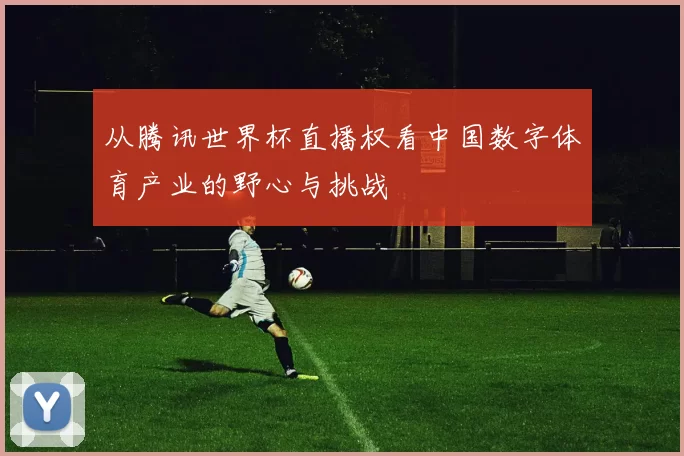 从腾讯世界杯直播权看中国数字体育产业的野心与挑战