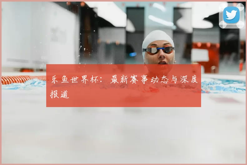 乐鱼世界杯：最新赛事动态与深度报道