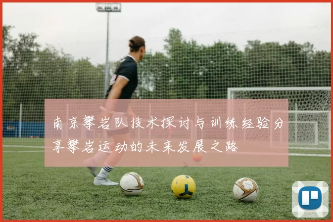 南京攀岩队技术探讨与训练经验分享攀岩运动的未来发展之路