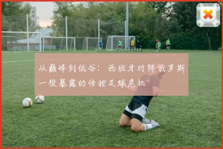 从巅峰到低谷：西班牙对阵俄罗斯一役暴露的传控足球危机