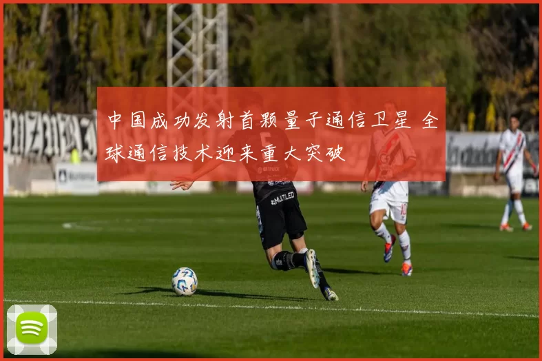 中国成功发射首颗量子通信卫星 全球通信技术迎来重大突破