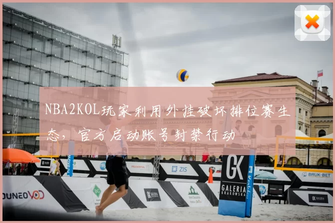 NBA2KOL玩家利用外挂破坏排位赛生态,官方启动账号封禁行动