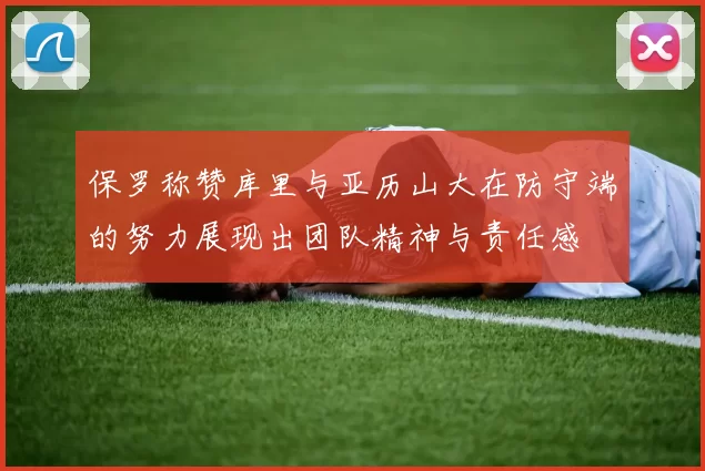 保罗称赞库里与亚历山大在防守端的努力展现出团队精神与责任感