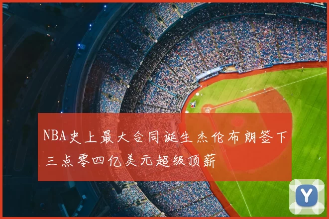 NBA史上最大合同诞生杰伦布朗签下三点零四亿美元超级顶薪