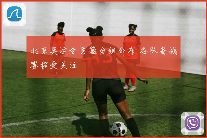 北京奥运会男篮分组公布 各队备战赛程受关注